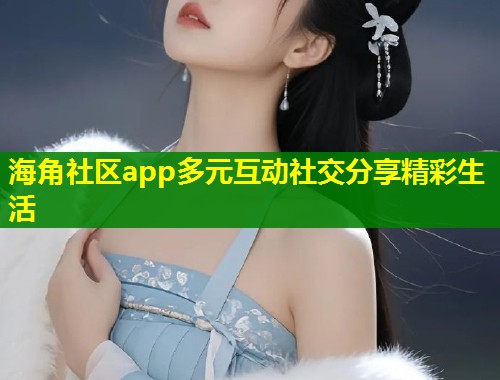 海角社区app多元互动社交分享精彩生活 海角社区app多元互动社交分享精彩生活