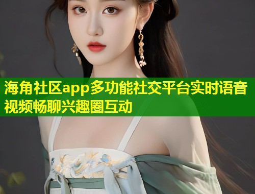 海角社区app多功能社交平台实时语音视频畅聊兴趣圈互动 海角社区app多功能社交平台实时语音视频畅聊兴趣圈互动