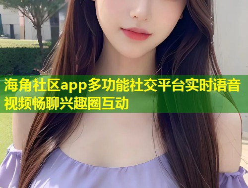 海角社区app多功能社交平台实时语音视频畅聊兴趣圈互动 海角社区app多功能社交平台实时语音视频畅聊兴趣圈互动