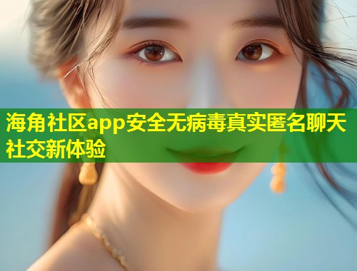 海角社区app安全无病毒真实匿名聊天社交新体验