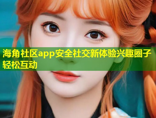 海角社区app安全社交新体验兴趣圈子轻松互动 海角社区app安全社交新体验兴趣圈子轻松互动