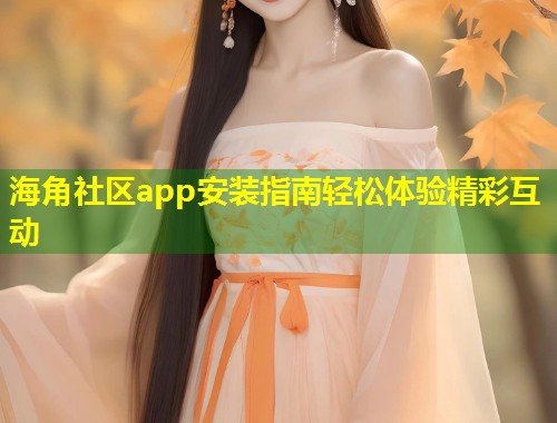 海角社区app安装指南轻松体验精彩互动 海角社区app安装指南轻松体验精彩互动