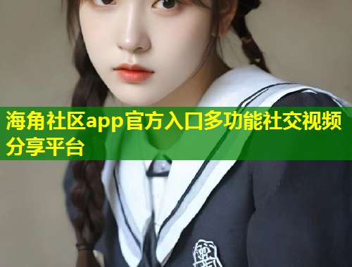 海角社区app官方入口多功能社交视频分享平台