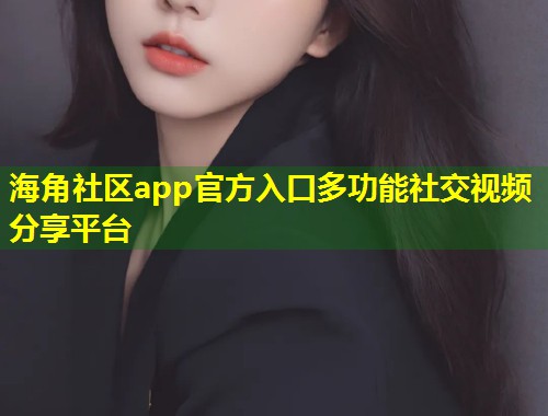 海角社区app官方入口多功能社交视频分享平台
