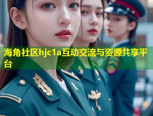 海角社区hjc1a互动交流与资源共享平台 海角社区hjc1a互动交流与资源共享平台
