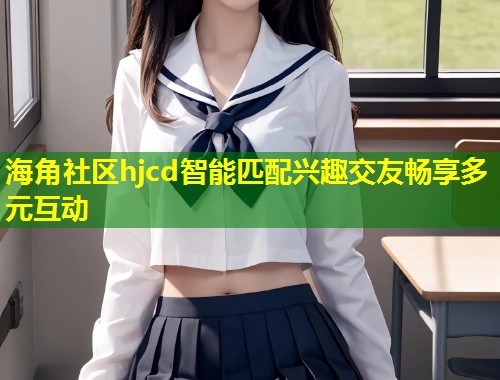 海角社区hjcd智能匹配兴趣交友畅享多元互动