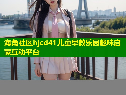 海角社区hjcd41儿童早教乐园趣味启蒙互动平台 海角社区hjcd41儿童早教乐园趣味启蒙互动平台