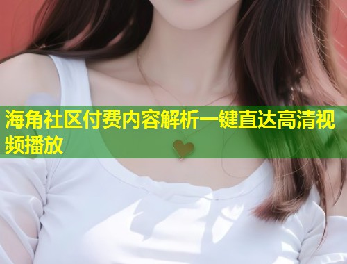 海角社区付费内容解析一键直达高清视频播放