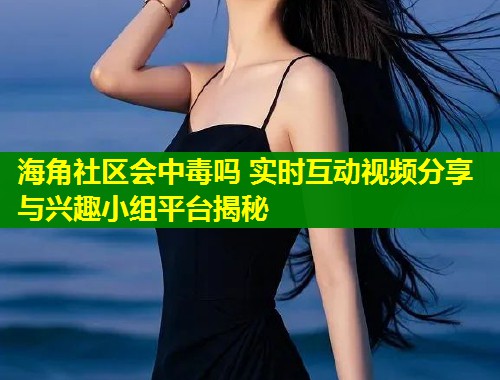 海角社区会中毒吗 实时互动视频分享与兴趣小组平台揭秘 海角社区会中毒吗 实时互动视频分享与兴趣小组平台揭秘
