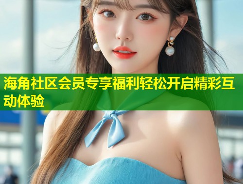 海角社区会员专享福利轻松开启精彩互动体验