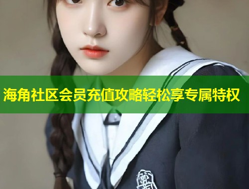 海角社区会员充值攻略轻松享专属特权