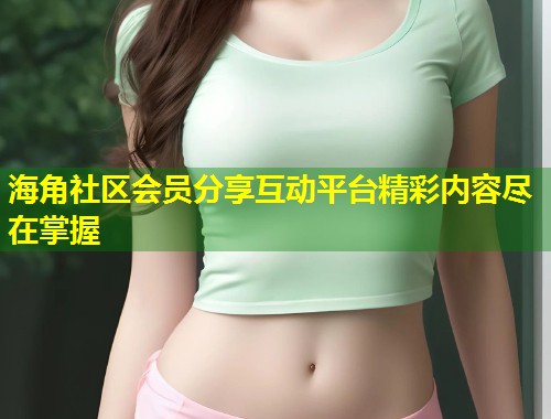 海角社区会员分享互动平台精彩内容尽在掌握