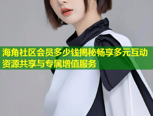 海角社区会员多少钱揭秘畅享多元互动资源共享与专属增值服务