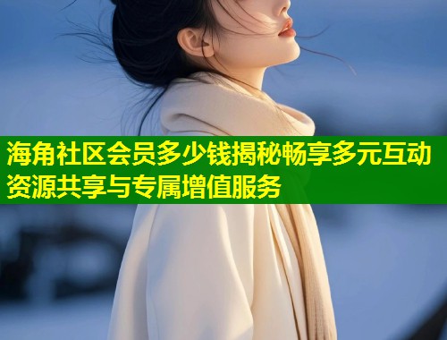 海角社区会员多少钱揭秘畅享多元互动资源共享与专属增值服务 海角社区会员多少钱揭秘畅享多元互动资源共享与专属增值服务