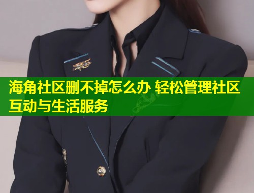 海角社区删不掉怎么办 轻松管理社区互动与生活服务 海角社区删不掉怎么办 轻松管理社区互动与生活服务