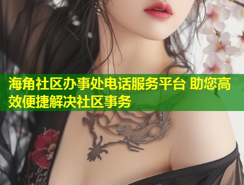 海角社区办事处电话服务平台 助您高效便捷解决社区事务 海角社区办事处电话服务平台 助您高效便捷解决社区事务