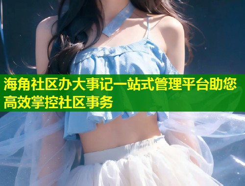 海角社区办大事记一站式管理平台助您高效掌控社区事务