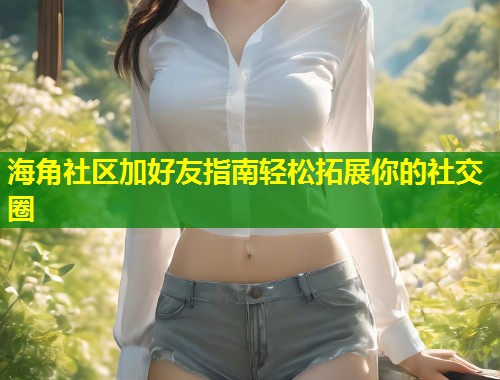海角社区加好友指南轻松拓展你的社交圈
