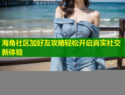 海角社区加好友攻略轻松开启真实社交新体验 海角社区加好友攻略轻松开启真实社交新体验