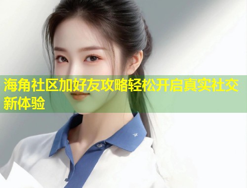 海角社区加好友攻略轻松开启真实社交新体验 海角社区加好友攻略轻松开启真实社交新体验