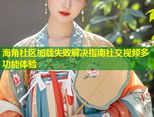 海角社区加载失败解决指南社交视频多功能体验