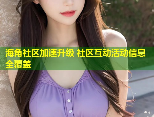 海角社区加速升级 社区互动活动信息全覆盖