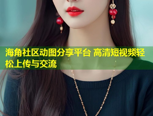 海角社区动图分享平台 高清短视频轻松上传与交流
