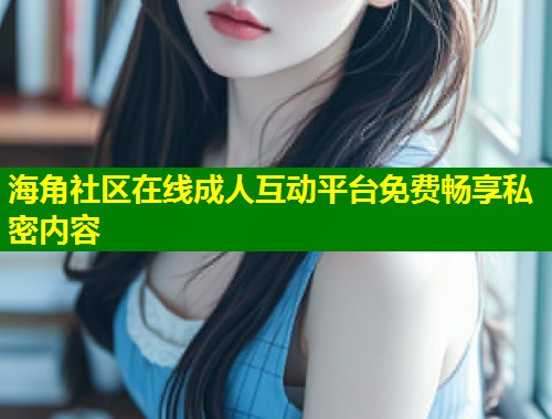 海角社区在线成人互动平台免费畅享私密内容 海角社区在线成人互动平台免费畅享私密内容