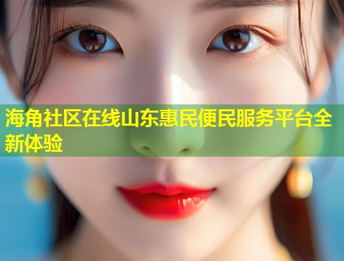 海角社区在线山东惠民便民服务平台全新体验 海角社区在线山东惠民便民服务平台全新体验