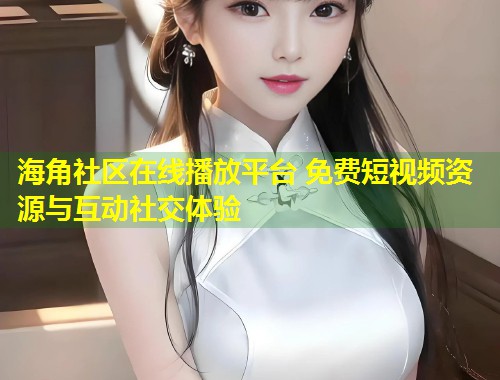 海角社区在线播放平台 免费短视频资源与互动社交体验