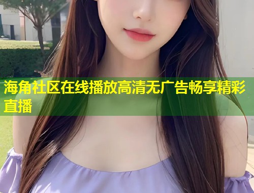 海角社区在线播放高清无广告畅享精彩直播