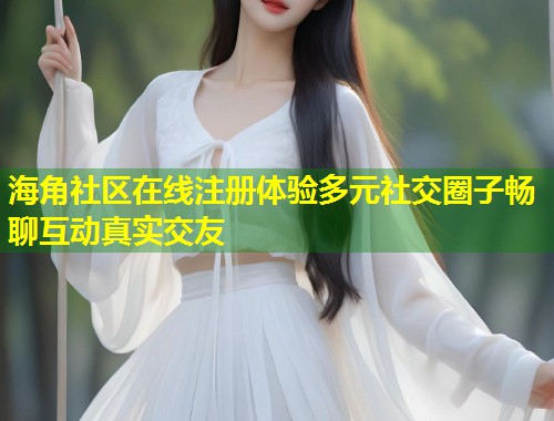 海角社区在线注册体验多元社交圈子畅聊互动真实交友 海角社区在线注册体验多元社交圈子畅聊互动真实交友