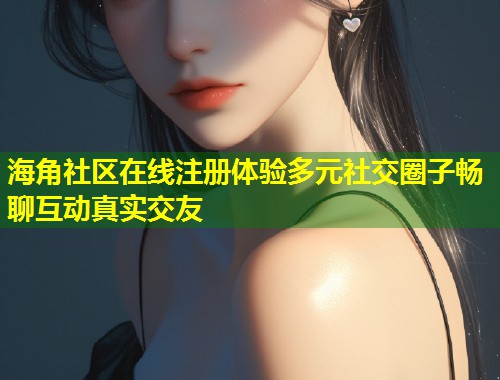 海角社区在线注册体验多元社交圈子畅聊互动真实交友 海角社区在线注册体验多元社交圈子畅聊互动真实交友