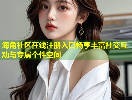 海角社区在线注册入口畅享丰富社交互动与专属个性空间 海角社区在线注册入口畅享丰富社交互动与专属个性空间