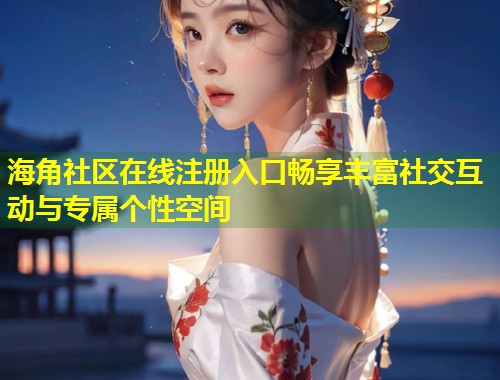 海角社区在线注册入口畅享丰富社交互动与专属个性空间 海角社区在线注册入口畅享丰富社交互动与专属个性空间