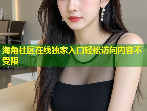 海角社区在线独家入口轻松访问内容不受限 海角社区在线独家入口轻松访问内容不受限