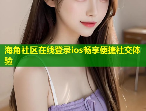 海角社区在线登录ios畅享便捷社交体验