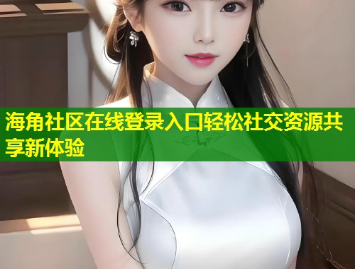 海角社区在线登录入口轻松社交资源共享新体验