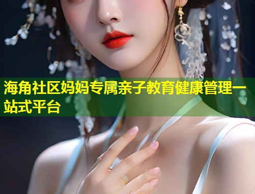 海角社区妈妈专属亲子教育健康管理一站式平台 海角社区妈妈专属亲子教育健康管理一站式平台