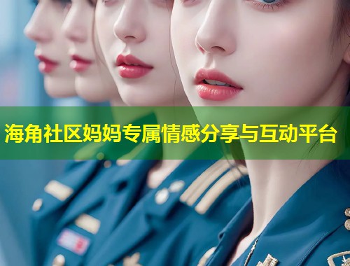海角社区妈妈专属情感分享与互动平台