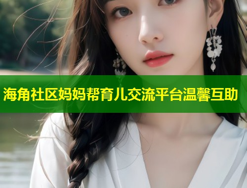 海角社区妈妈帮育儿交流平台温馨互助 海角社区妈妈帮育儿交流平台温馨互助