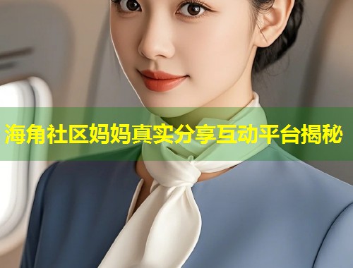 海角社区妈妈真实分享互动平台揭秘