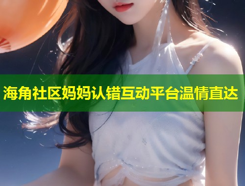 海角社区妈妈认错互动平台温情直达