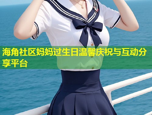 海角社区妈妈过生日温馨庆祝与互动分享平台