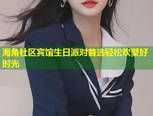 海角社区宾馆生日派对首选轻松欢聚好时光