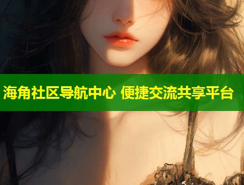 海角社区导航中心 便捷交流共享平台