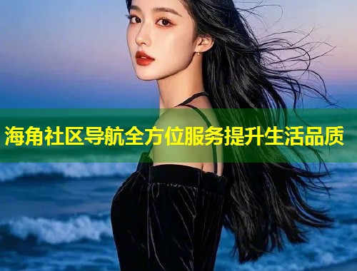 海角社区导航全方位服务提升生活品质