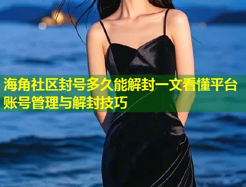 海角社区封号多久能解封一文看懂平台账号管理与解封技巧