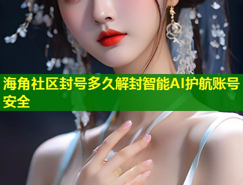 海角社区封号多久解封智能AI护航账号安全