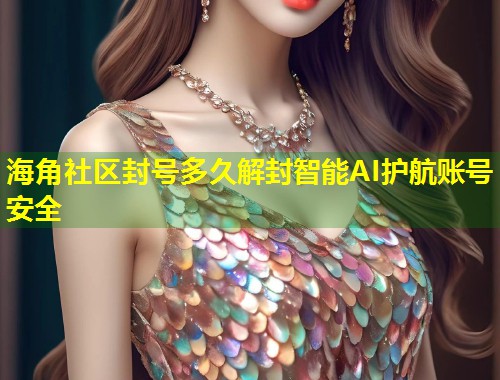 海角社区封号多久解封智能AI护航账号安全